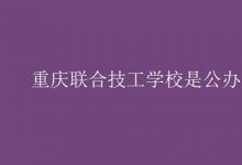 教育資訊:重慶聯(lián)合技工學(xué)校是公辦嗎