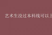 教育資訊：藝術生沒過本科線可以上三本嗎
