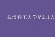 教育資訊：武漢輕工大學(xué)是211大學(xué)嗎