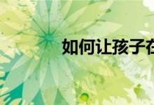 如何讓孩子在小學(xué)寫(xiě)好作文？