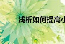 淺析如何提高小學(xué)高年級(jí)作文能力