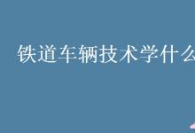 教育資訊:鐵道車輛技術(shù)學(xué)什么