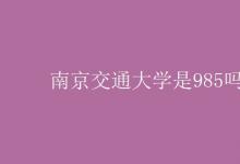 教育資訊:南京交通大學(xué)是985嗎