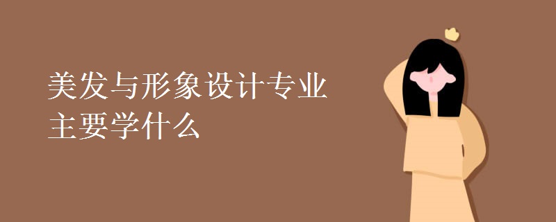 美發(fā)與形象設(shè)計(jì)專(zhuān)業(yè)主要學(xué)什么