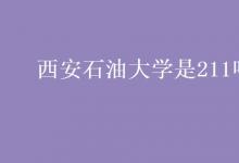 教育資訊：西安石油大學是211嗎