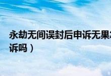 永劫無(wú)間誤封后申訴無(wú)果怎么辦（永劫無(wú)間被盜號(hào)開(kāi)掛能申訴嗎）