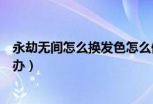 永劫無(wú)間怎么換發(fā)色怎么保存（永劫無(wú)間發(fā)色保存不了怎么辦）