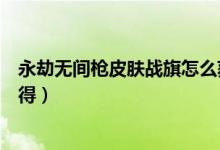 永劫無(wú)間槍皮膚戰(zhàn)旗怎么獲取（永劫無(wú)間槍?xiě)?zhàn)旗皮膚怎么獲得）