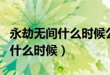 永劫無(wú)間什么時(shí)候公測(cè)的（永劫無(wú)間公測(cè)時(shí)間什么時(shí)候）