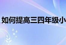 如何提高三四年級小學(xué)生的作文和閱讀成績？