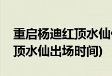 重啟楊迪紅頂水仙什么時候出場(重啟楊迪紅頂水仙出場時間)