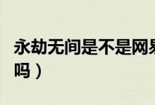 永劫無(wú)間是不是網(wǎng)易做的（永劫無(wú)間是網(wǎng)易的嗎）
