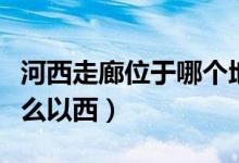 河西走廊位于哪個地方以西（河西走廊位于什么以西）