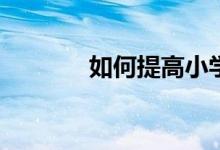 如何提高小學生的學習興趣？