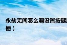 永劫無(wú)間怎么調(diào)設(shè)置按鍵順手（永劫無(wú)間按鍵怎么設(shè)置最方便）