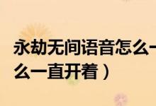 永劫無(wú)間語(yǔ)音怎么一直開(kāi)著（永劫無(wú)間語(yǔ)音怎么一直開(kāi)著）