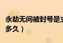 永劫無(wú)間被封號(hào)是立馬封嗎（永劫無(wú)間封號(hào)封多久）
