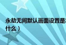 永劫無(wú)間默認(rèn)畫(huà)面設(shè)置是怎樣的（永劫無(wú)間聲音最佳設(shè)置是什么）
