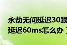 永劫無(wú)間延遲30跟70的區(qū)別（永劫無(wú)間網(wǎng)絡(luò)延遲60ms怎么辦）