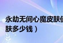 永劫無(wú)間心魔皮膚值多少錢(qián)（永劫無(wú)間心魔皮膚多少錢(qián)）
