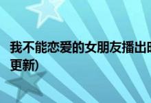 我不能戀愛的女朋友播出時間(我不能戀愛的女朋友什么時候更新)