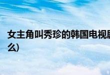 女主角叫秀珍的韓國(guó)電視劇(女主角叫秀珍的韓國(guó)電視劇是什么)