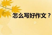 怎么寫好作文？考試怎么寫好作文？