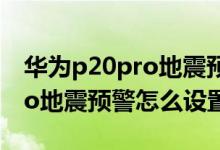 華為p20pro地震預(yù)警怎么開啟（華為p40pro地震預(yù)警怎么設(shè)置）