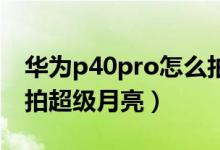 華為p40pro怎么拍超級(jí)月亮（華為p50如何拍超級(jí)月亮）