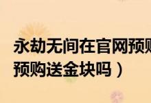 永劫無間在官網(wǎng)預購了給不給金塊（永劫無間預購送金塊嗎）