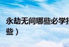 永劫無間哪些必學招式（永劫無間技巧都有哪些）