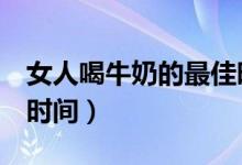 女人喝牛奶的最佳時間（喝牛奶記住4個最佳時間）