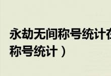 永劫無間稱號統(tǒng)計在哪里看（永劫無間怎么看稱號統(tǒng)計）