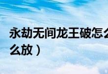 永劫無間龍王破怎么秒放（永劫無間龍王破怎么放）