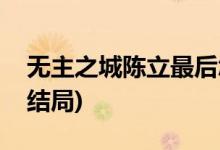 無主之城陳立最后怎么樣了(無主之城陳立的結局)