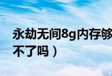 永劫無間8g內(nèi)存夠用嗎（永劫無間內(nèi)存8g玩不了嗎）