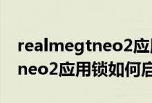 realmegtneo2應(yīng)用鎖如何啟用（realmegtneo2應(yīng)用鎖如何啟用）