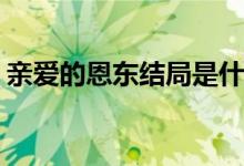 親愛(ài)的恩東結(jié)局是什么(親愛(ài)的恩東啊大結(jié)局)
