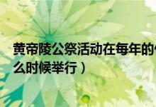 黃帝陵公祭活動在每年的什么時候（黃帝陵公祭活動每年什么時候舉行）