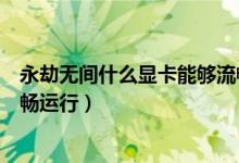 永劫無間什么顯卡能夠流暢運(yùn)行（永劫無間哪些顯卡可以流暢運(yùn)行）
