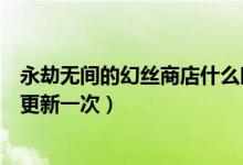 永劫無間的幻絲商店什么時候更新（永劫無間幻絲商城多久更新一次）