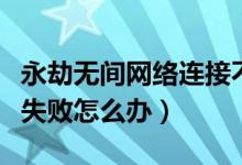永劫無間網(wǎng)絡(luò)連接不穩(wěn)定（永劫無間網(wǎng)絡(luò)連接失敗怎么辦）