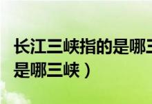 長江三峽指的是哪三峽的總稱（長江三峽指的是哪三峽）