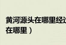 黃河源頭在哪里經(jīng)過幾個省共多長（黃河源頭在哪里）