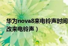 華為nova8來(lái)電鈴聲時(shí)間長(zhǎng)短設(shè)置（華為nova9pro如何更改來(lái)電鈴聲）