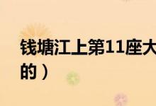 錢塘江上第11座大橋（錢塘江大橋是誰設計的）