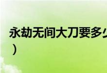 永劫無間大刀要多少錢（永劫無間大刀多少錢）