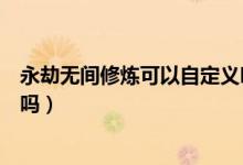 永劫無間修煉可以自定義嗎（永劫無間自定義可以完成修行嗎）