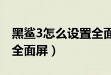 黑鯊3怎么設(shè)置全面屏操作（黑鯊4s怎么開(kāi)啟全面屏）