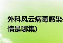外科風(fēng)云病毒感染是哪一集(外科風(fēng)云醫(yī)院疫情是哪集)